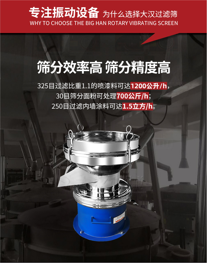 大漢過濾篩篩分效率高,精度高;325目過濾比重1:1的噴油漆可達1200公升/時;30目篩粉面粉可處理700公斤/時;250目過濾內(nèi)墻涂料可達1.5立方/h;過濾篩廠家直銷價格便宜。過濾篩適用物料：粘液粉末都可以使用具體產(chǎn)品如下：奶制品，油漆，泥漿，淀粉，果汁等。